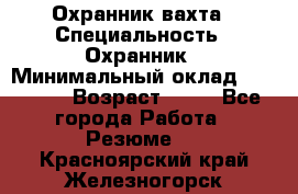 Охранник вахта › Специальность ­ Охранник › Минимальный оклад ­ 55 000 › Возраст ­ 43 - Все города Работа » Резюме   . Красноярский край,Железногорск г.